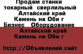 Продам станки; токарный, сверлильный. - Алтайский край, Камень-на-Оби г. Бизнес » Оборудование   . Алтайский край,Камень-на-Оби г.